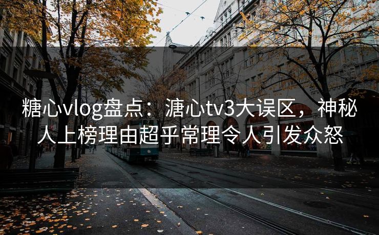 糖心vlog盘点：溏心tv3大误区，神秘人上榜理由超乎常理令人引发众怒