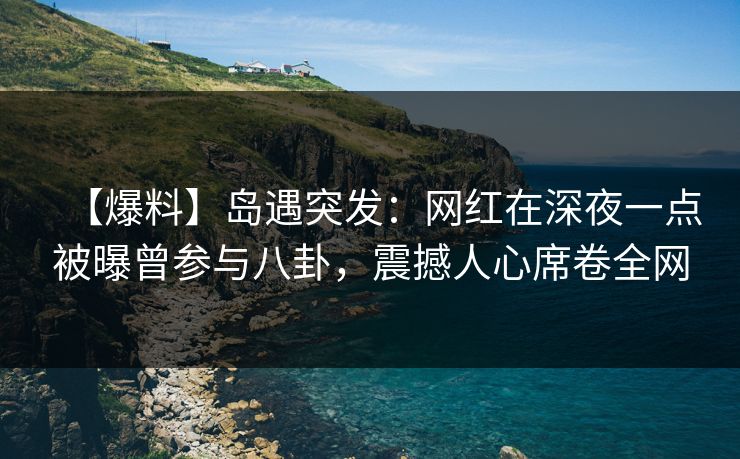 【爆料】岛遇突发：网红在深夜一点被曝曾参与八卦，震撼人心席卷全网