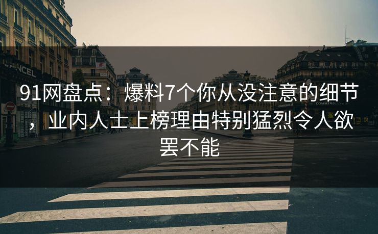91网盘点：爆料7个你从没注意的细节，业内人士上榜理由特别猛烈令人欲罢不能