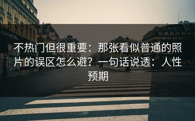 不热门但很重要：那张看似普通的照片的误区怎么避？一句话说透：人性预期