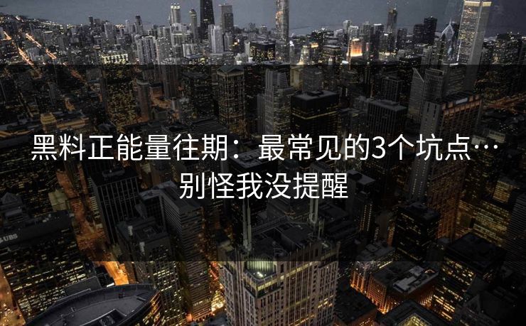 黑料正能量往期：最常见的3个坑点…别怪我没提醒