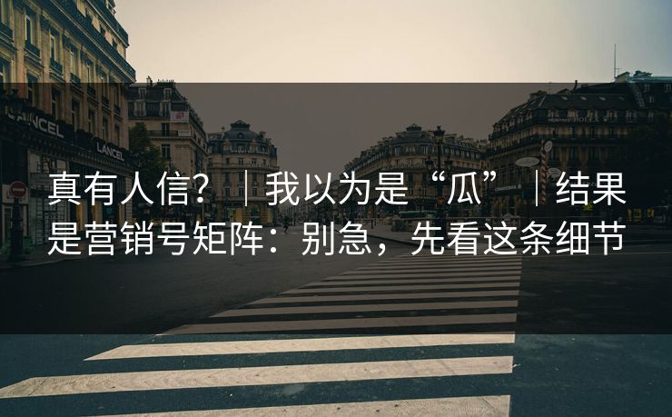 真有人信？｜我以为是“瓜”｜结果是营销号矩阵：别急，先看这条细节