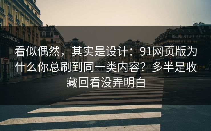看似偶然，其实是设计：91网页版为什么你总刷到同一类内容？多半是收藏回看没弄明白