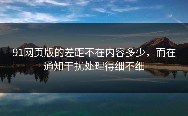 91网页版的差距不在内容多少，而在通知干扰处理得细不细
