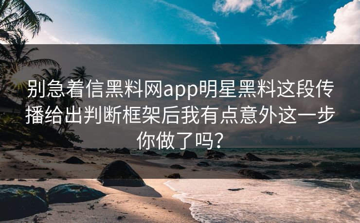 别急着信黑料网app明星黑料这段传播给出判断框架后我有点意外这一步你做了吗？
