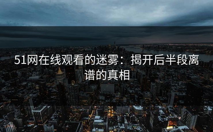 51网在线观看的迷雾：揭开后半段离谱的真相
