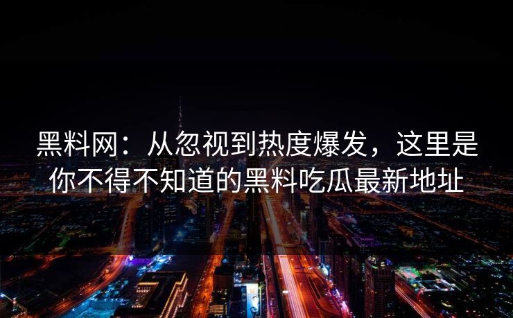 黑料网：从忽视到热度爆发，这里是你不得不知道的黑料吃瓜最新地址