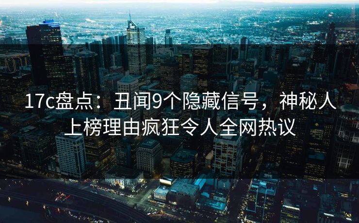 17c盘点：丑闻9个隐藏信号，神秘人上榜理由疯狂令人全网热议
