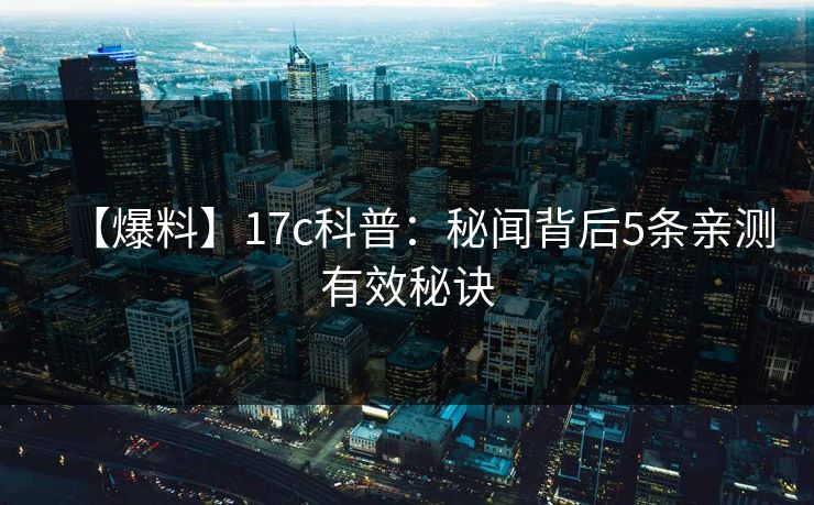 【爆料】17c科普：秘闻背后5条亲测有效秘诀